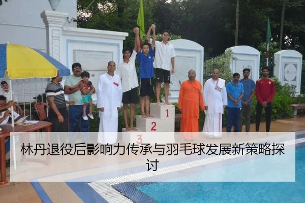 林丹退役后影响力传承与羽毛球发展新策略探讨