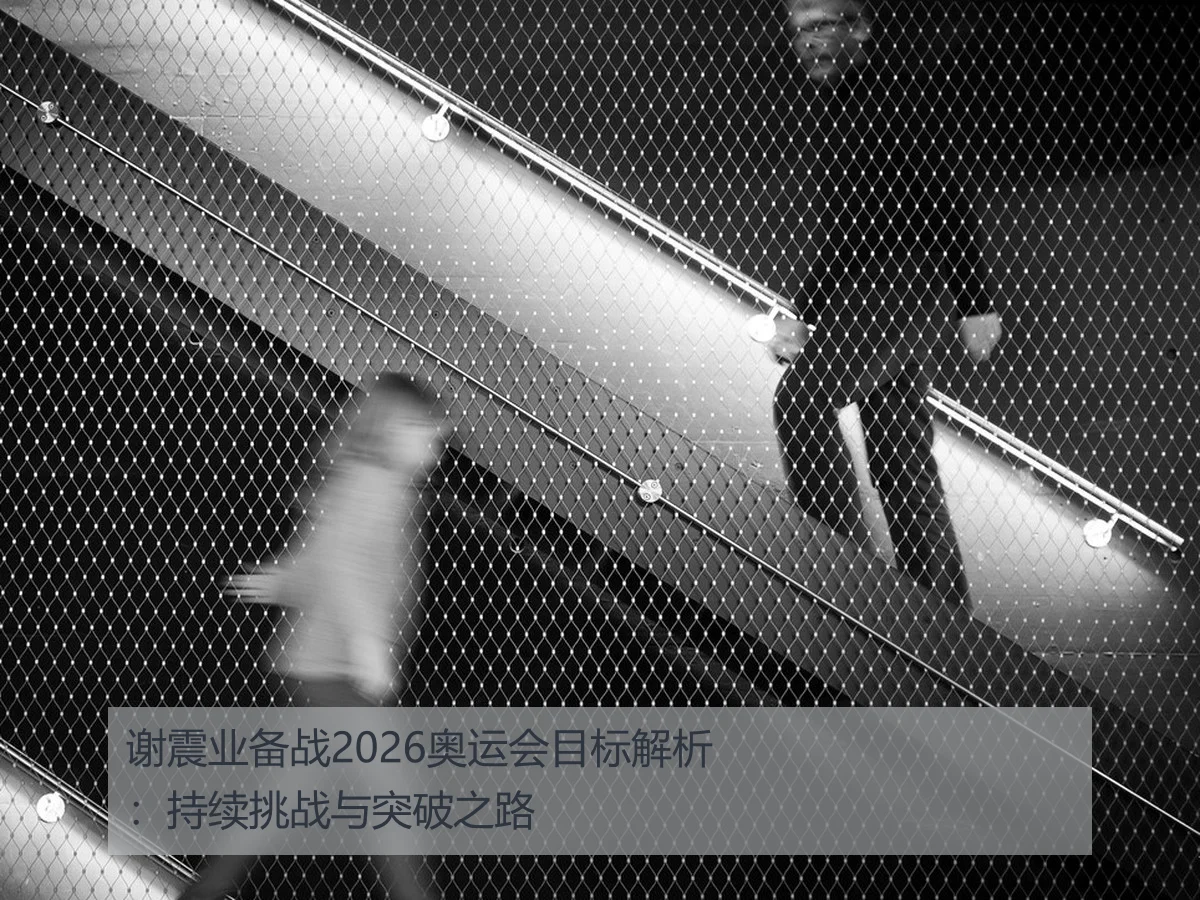 谢震业备战2026奥运会目标解析:持续挑战与突破之路